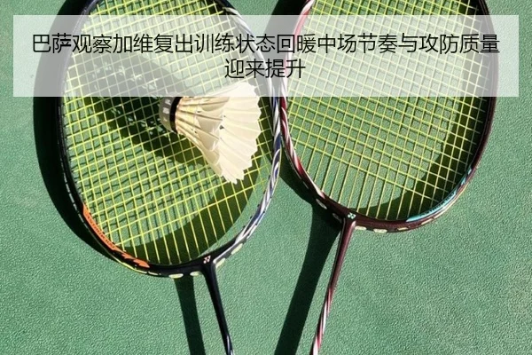 巴萨观察加维复出训练状态回暖中场节奏与攻防质量迎来提升