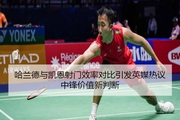 哈兰德与凯恩射门效率对比引发英媒热议中锋价值新判断