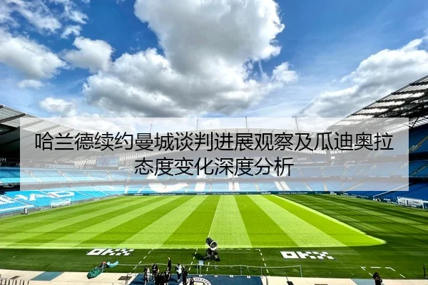 哈兰德续约曼城谈判进展观察及瓜迪奥拉态度变化深度分析