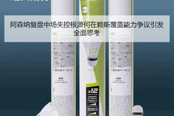 阿森纳复盘中场失控根源何在赖斯覆盖能力争议引发全面思考