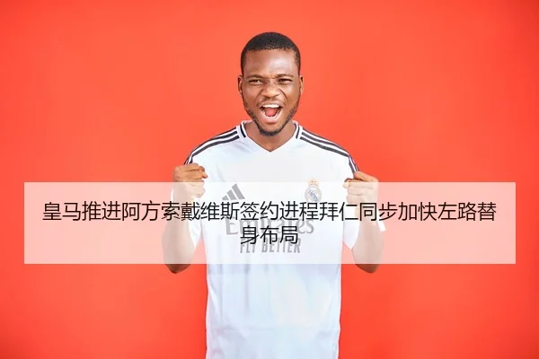 皇马推进阿方索戴维斯签约进程拜仁同步加快左路替身布局