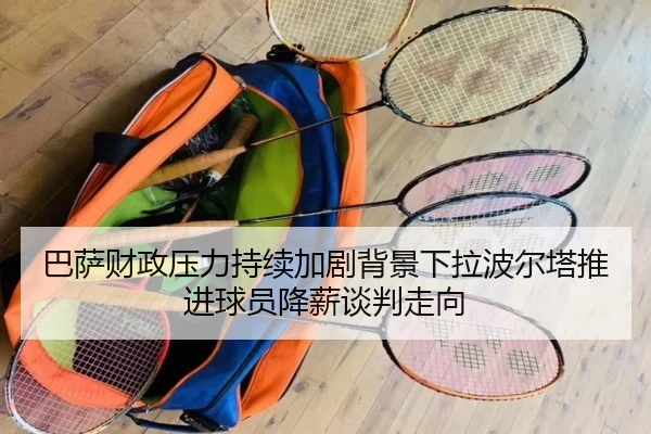 巴萨财政压力持续加剧背景下拉波尔塔推进球员降薪谈判走向