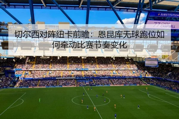 切尔西对阵纽卡前瞻：恩昆库无球跑位如何牵动比赛节奏变化