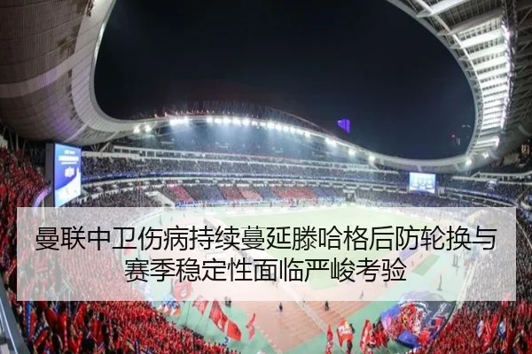 曼联中卫伤病持续蔓延滕哈格后防轮换与赛季稳定性面临严峻考验