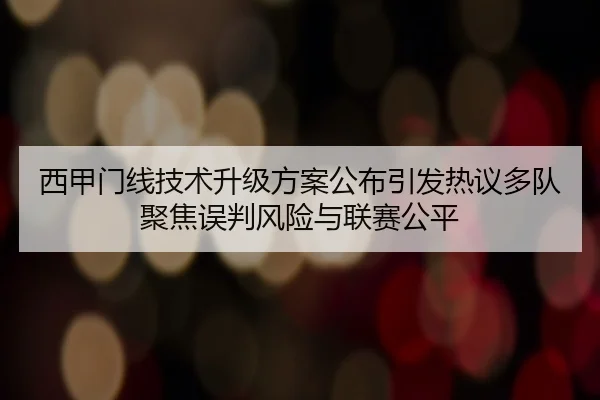 西甲门线技术升级方案公布引发热议多队聚焦误判风险与联赛公平