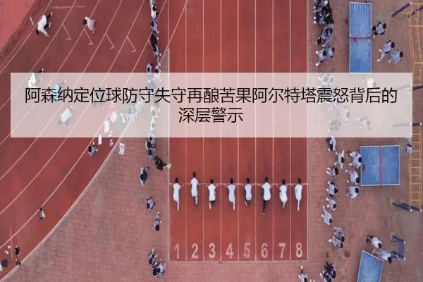 阿森纳定位球防守失守再酿苦果阿尔特塔震怒背后的深层警示
