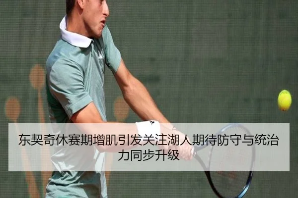 东契奇休赛期增肌引发关注湖人期待防守与统治力同步升级