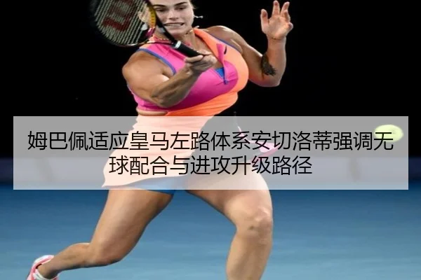 姆巴佩适应皇马左路体系安切洛蒂强调无球配合与进攻升级路径